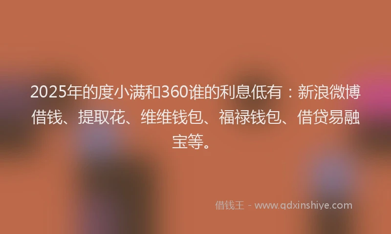 2025年的度小满和360谁的利息低有：新浪微博借钱、提取花、维维钱包、福禄钱包、借贷易融宝等。