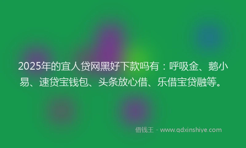 2025年的宜人贷网黑好下款吗有：呼吸金、鹅小易、速贷宝钱包、头条放心借、乐借宝贷融等。