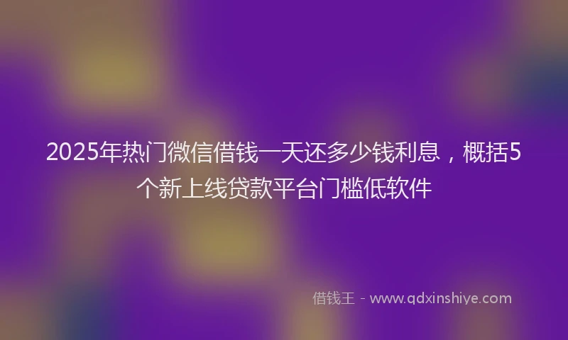 2025年热门微信借钱一天还多少钱利息，概括5个新上线贷款平台门槛低软件