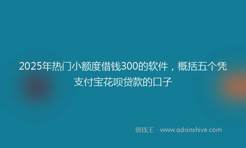 2025年热门小额度借钱300的软件，概括五个凭支付宝花呗贷款的口子