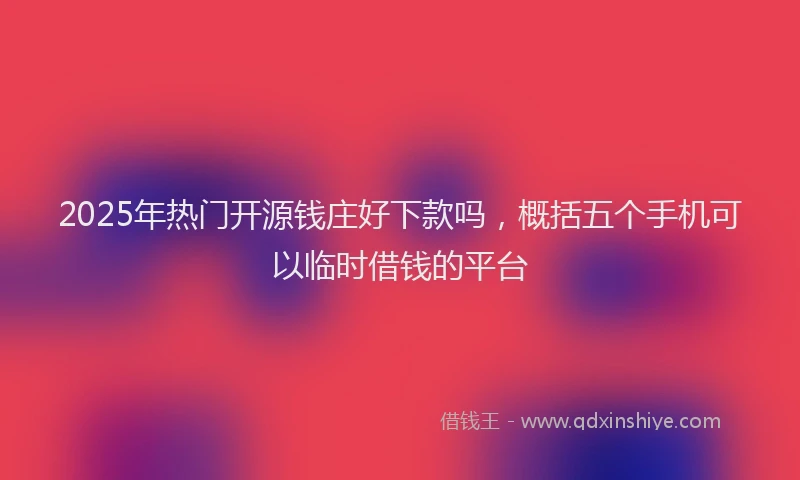 2025年热门开源钱庄好下款吗，概括五个手机可以临时借钱的平台