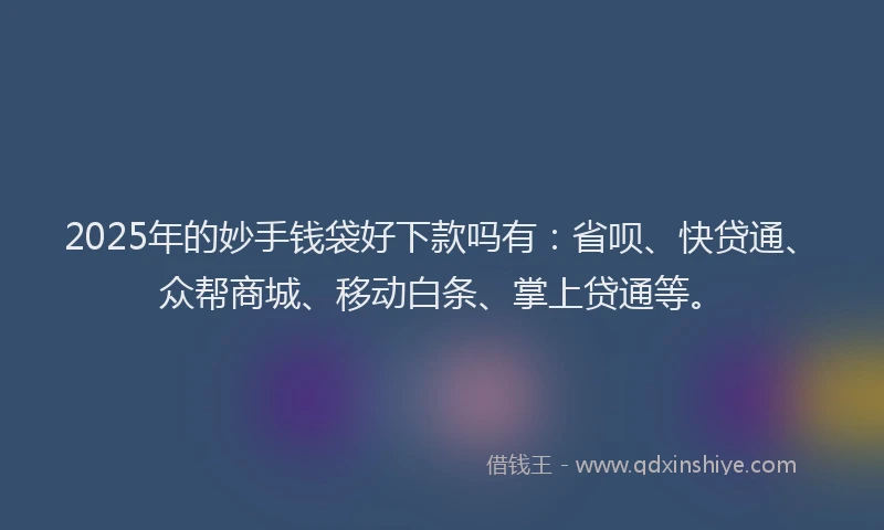 2025年的妙手钱袋好下款吗有：省呗、快贷通、众帮商城、移动白条、掌上贷通等。