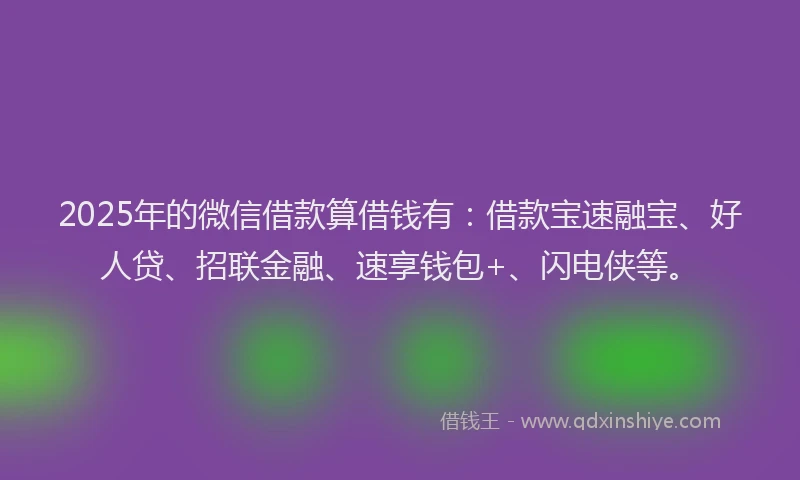 2025年的微信借款算借钱有：借款宝速融宝、好人贷、招联金融、速享钱包+、闪电侠等。