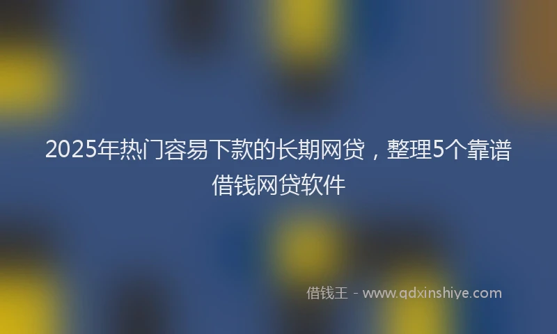 2025年热门容易下款的长期网贷，整理5个靠谱借钱网贷软件