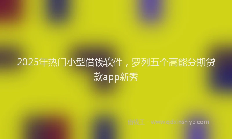 2025年热门小型借钱软件，罗列五个高能分期贷款app新秀