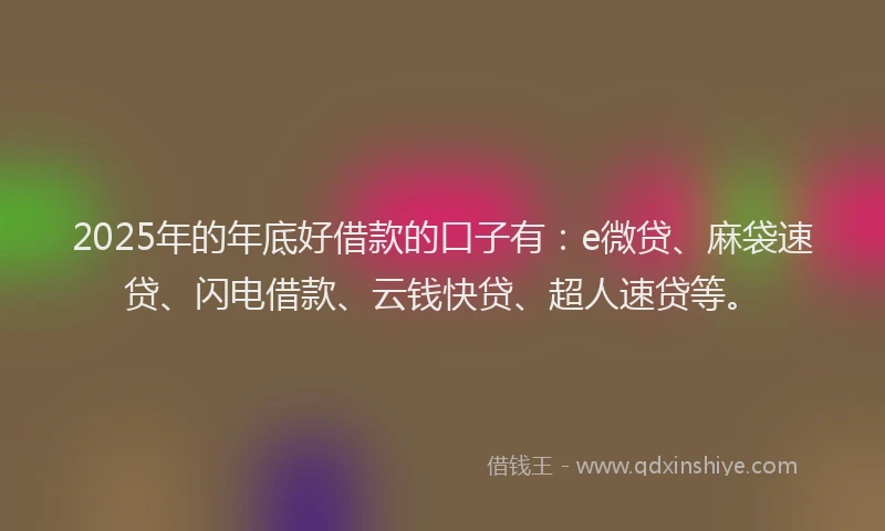 2025年的年底好借款的口子有：e微贷、麻袋速贷、闪电借款、云钱快贷、超人速贷等。