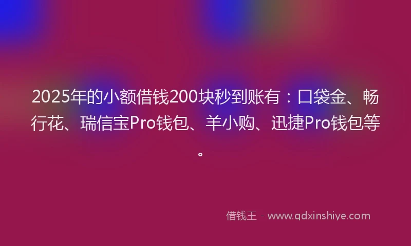 2025年的小额借钱200块秒到账有：口袋金、畅行花、瑞信宝Pro钱包、羊小购、迅捷Pro钱包等。