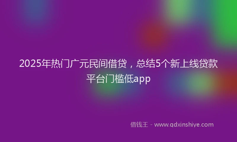 2025年热门广元民间借贷，总结5个新上线贷款平台门槛低app