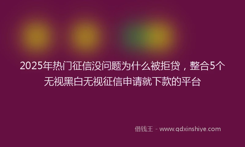 2025年热门征信没问题为什么被拒贷，整合5个无视黑白无视征信申请就下款的平台