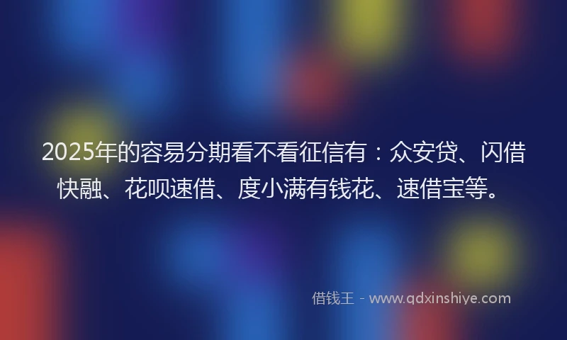 2025年的容易分期看不看征信有：众安贷、闪借快融、花呗速借、度小满有钱花、速借宝等。