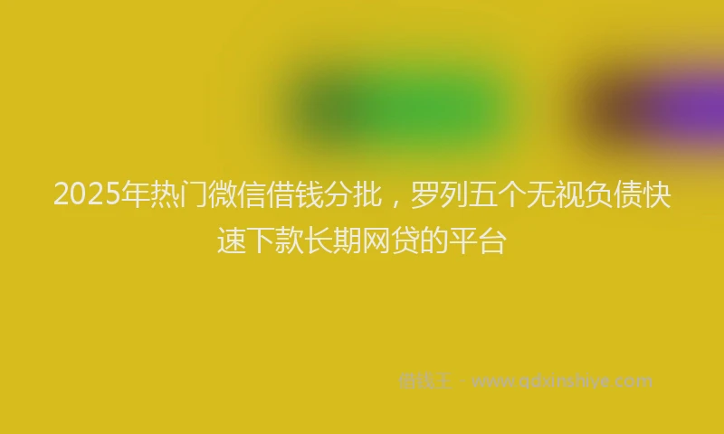 2025年热门微信借钱分批，罗列五个无视负债快速下款长期网贷的平台