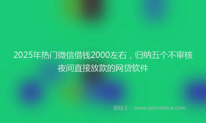 2025年热门微信借钱2000左右，归纳五个不审核夜间直接放款的网贷软件