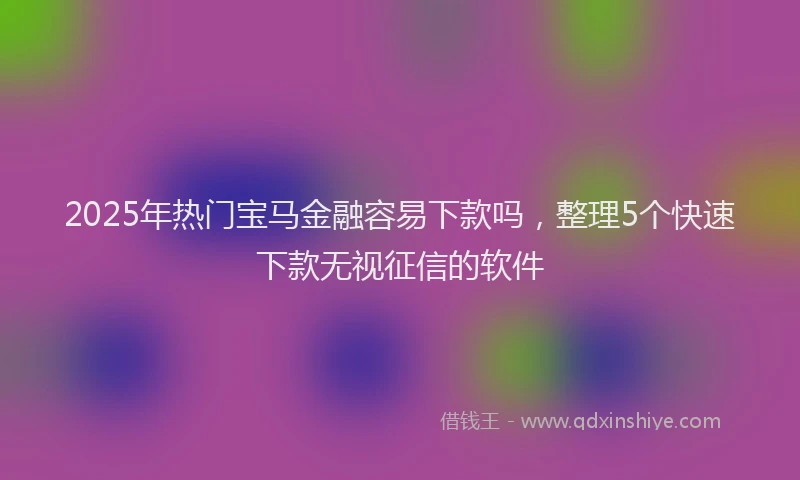 2025年热门宝马金融容易下款吗，整理5个快速下款无视征信的软件