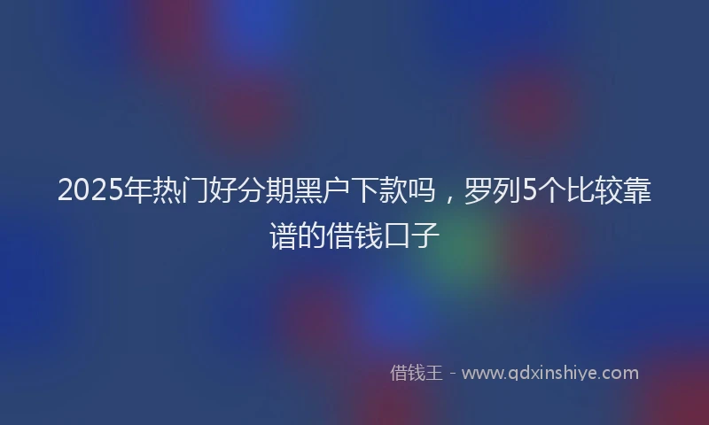2025年热门好分期黑户下款吗，罗列5个比较靠谱的借钱口子