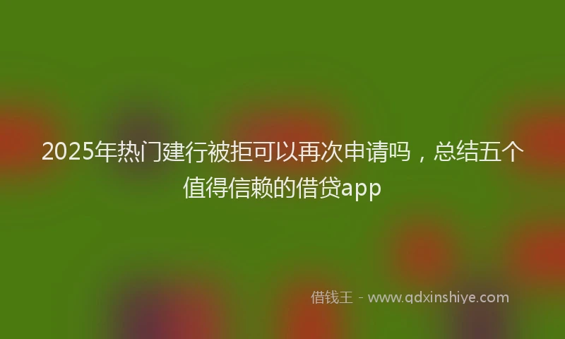 2025年热门建行被拒可以再次申请吗，总结五个值得信赖的借贷app