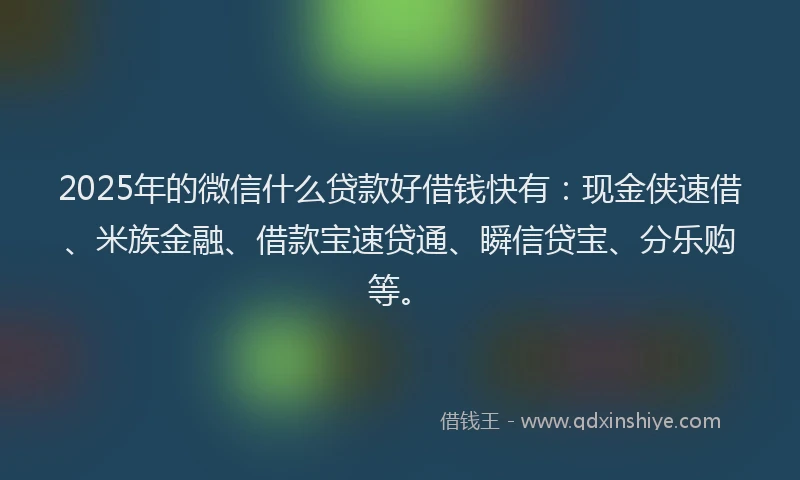 2025年的微信什么贷款好借钱快有：现金侠速借、米族金融、借款宝速贷通、瞬信贷宝、分乐购等。