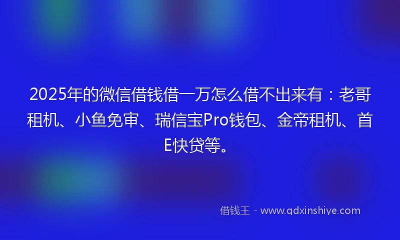 2025年的微信借钱借一万怎么借不出来有：老哥租机、小鱼免审、瑞信宝Pro钱包、金帝租机、首E快贷等。