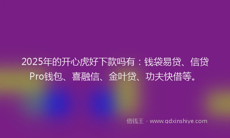 2025年的开心虎好下款吗有：钱袋易贷、信贷Pro钱包、喜融信、金叶贷、功夫快借等。