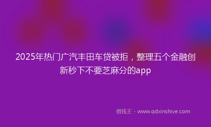 2025年热门广汽丰田车贷被拒，整理五个金融创新秒下不要芝麻分的app