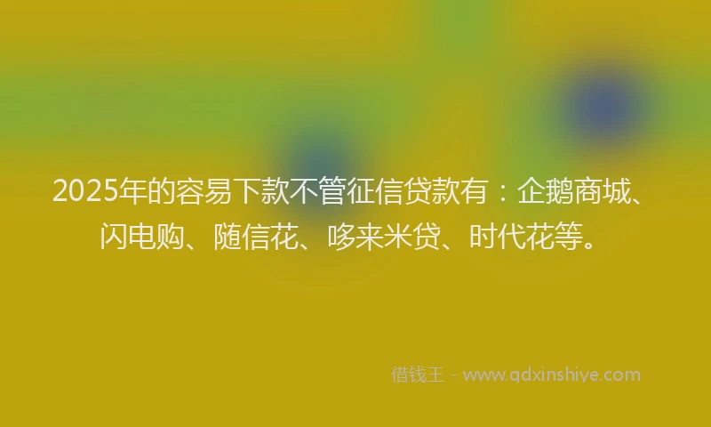 2025年的容易下款不管征信贷款有：企鹅商城、闪电购、随信花、哆来米贷、时代花等。