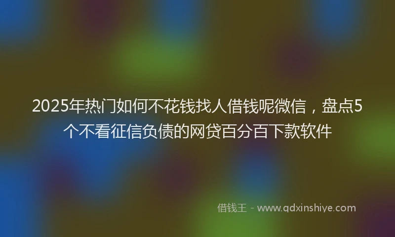 2025年热门如何不花钱找人借钱呢微信，盘点5个不看征信负债的网贷百分百下款软件