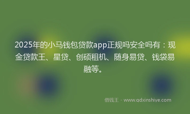 2025年的小马钱包贷款app正规吗安全吗有：现金贷款王、星贷、创硕租机、随身易贷、钱袋易融等。