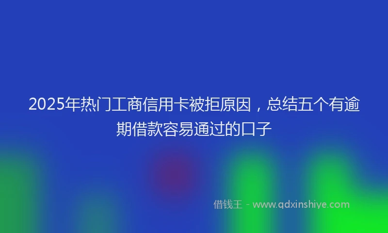2025年热门工商信用卡被拒原因，总结五个有逾期借款容易通过的口子