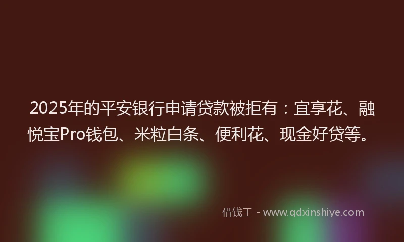 2025年的平安银行申请贷款被拒有：宜享花、融悦宝Pro钱包、米粒白条、便利花、现金好贷等。
