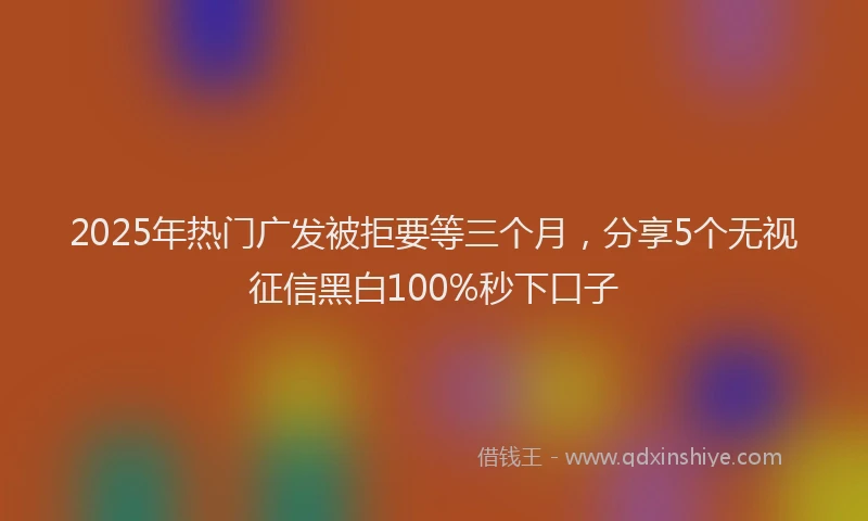 2025年热门广发被拒要等三个月，分享5个无视征信黑白100%秒下口子