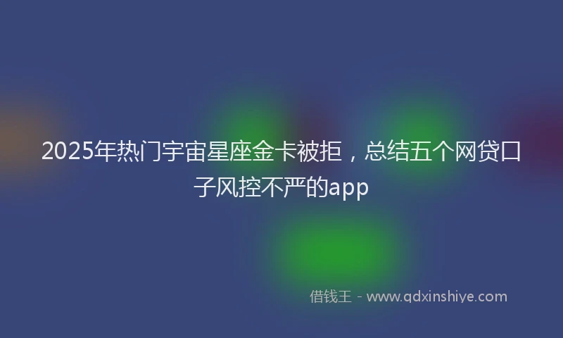 2025年热门宇宙星座金卡被拒，总结五个网贷口子风控不严的app