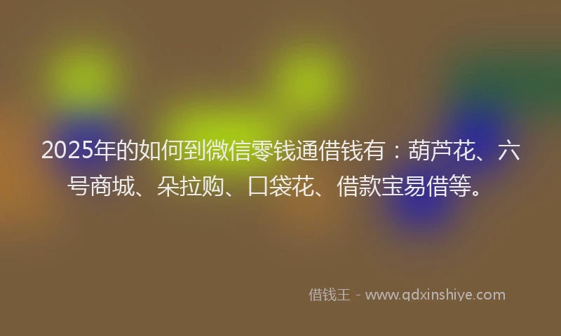 2025年的如何到微信零钱通借钱有：葫芦花、六号商城、朵拉购、口袋花、借款宝易借等。