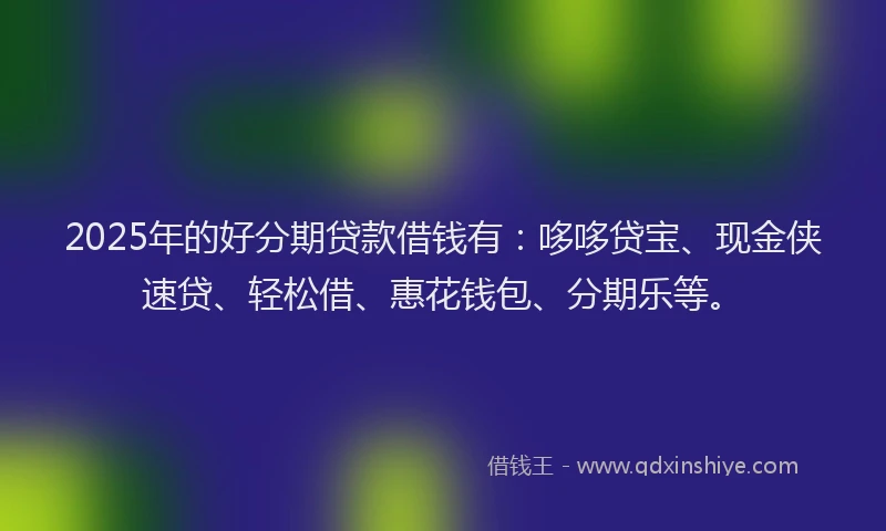 2025年的好分期贷款借钱有：哆哆贷宝、现金侠速贷、轻松借、惠花钱包、分期乐等。