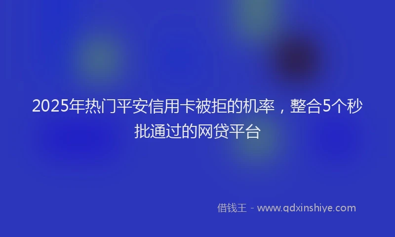 2025年热门平安信用卡被拒的机率，整合5个秒批通过的网贷平台