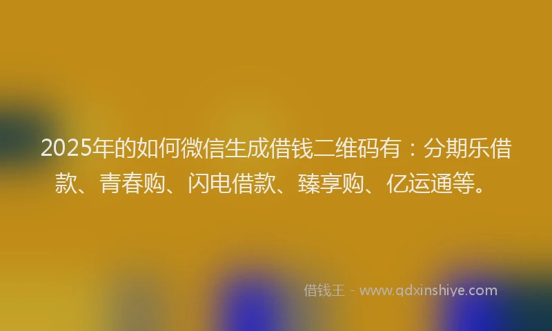 2025年的如何微信生成借钱二维码有：分期乐借款、青春购、闪电借款、臻享购、亿运通等。