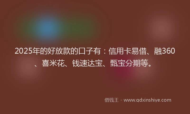 2025年的好放款的口子有：信用卡易借、融360、喜米花、钱速达宝、甄宝分期等。