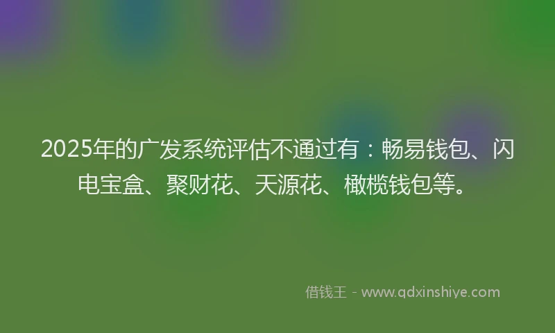 2025年的广发系统评估不通过有：畅易钱包、闪电宝盒、聚财花、天源花、橄榄钱包等。