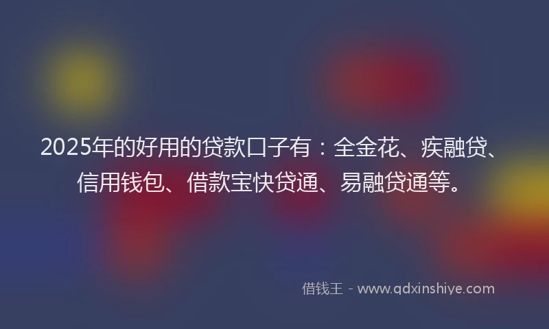 2025年的好用的贷款口子有：全金花、疾融贷、信用钱包、借款宝快贷通、易融贷通等。