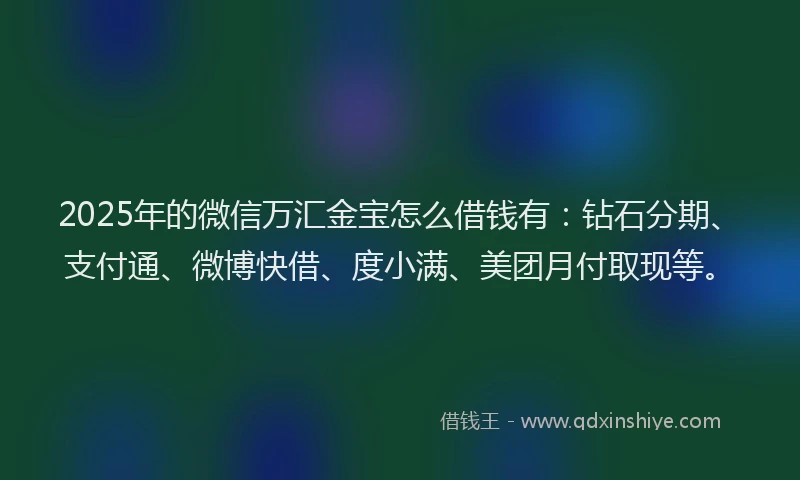 2025年的微信万汇金宝怎么借钱有：钻石分期、支付通、微博快借、度小满、美团月付取现等。