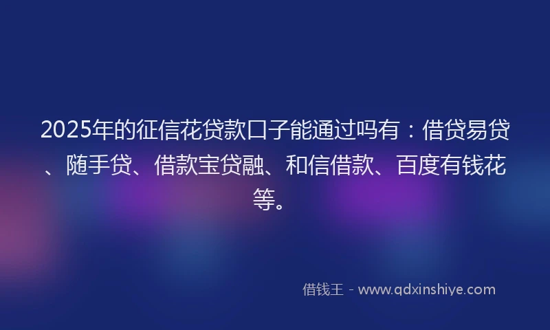 2025年的征信花贷款口子能通过吗有：借贷易贷、随手贷、借款宝贷融、和信借款、百度有钱花等。