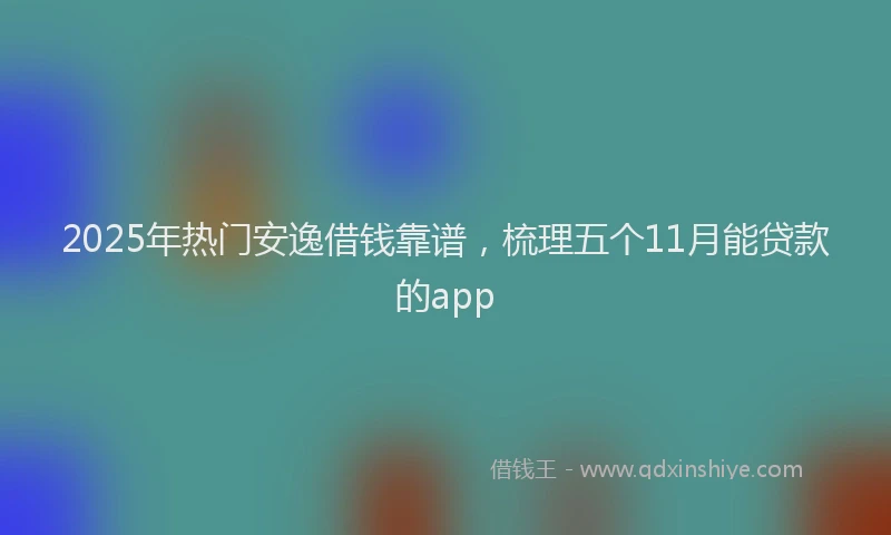 2025年热门安逸借钱靠谱，梳理五个11月能贷款的app