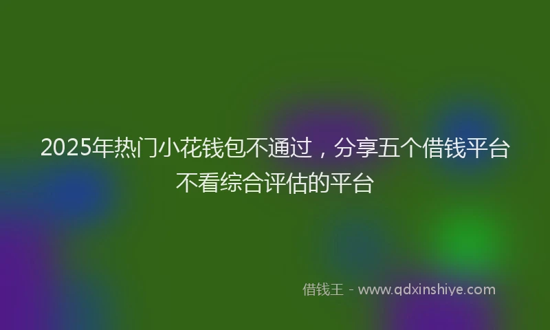2025年热门小花钱包不通过，分享五个借钱平台不看综合评估的平台