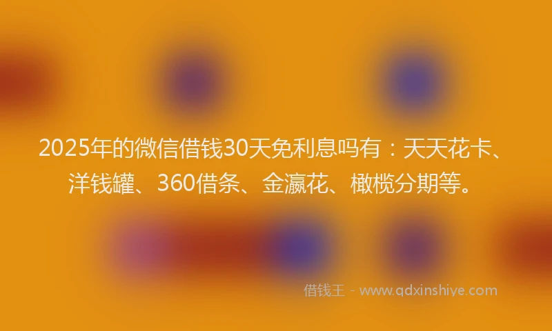 2025年的微信借钱30天免利息吗有：天天花卡、洋钱罐、360借条、金瀛花、橄榄分期等。