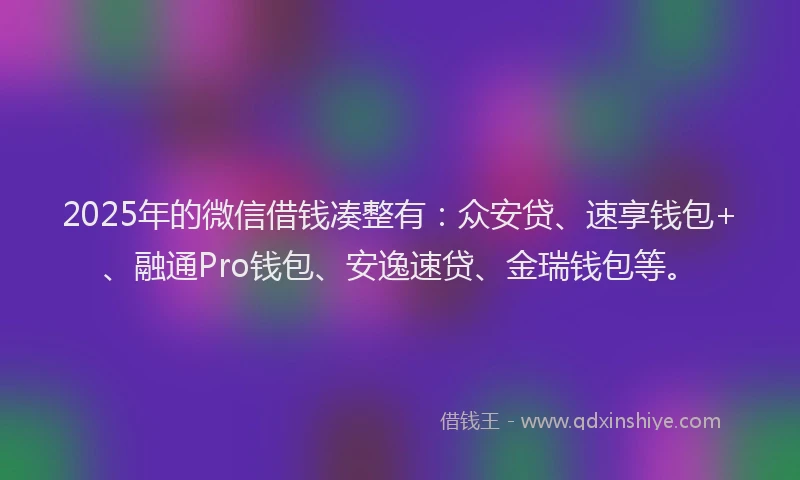 2025年的微信借钱凑整有：众安贷、速享钱包+、融通Pro钱包、安逸速贷、金瑞钱包等。
