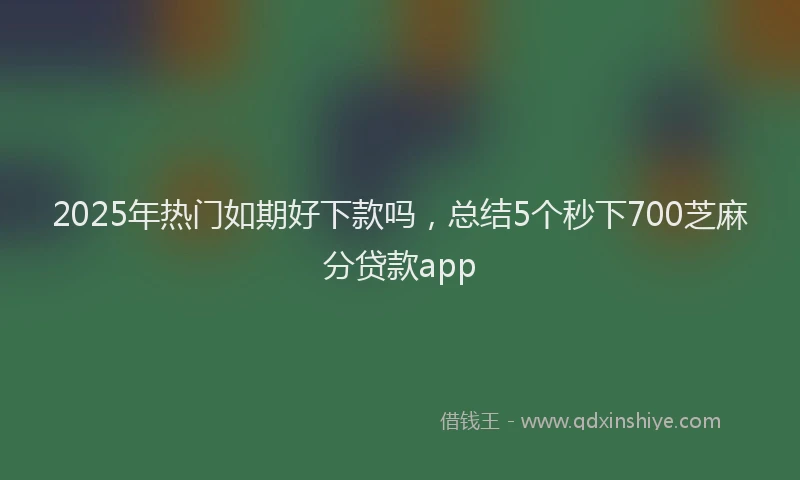 2025年热门如期好下款吗，总结5个秒下700芝麻分贷款app