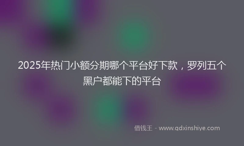 2025年热门小额分期哪个平台好下款，罗列五个黑户都能下的平台