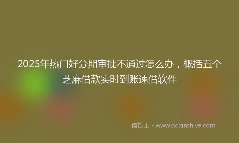 2025年热门好分期审批不通过怎么办，概括五个芝麻借款实时到账速借软件
