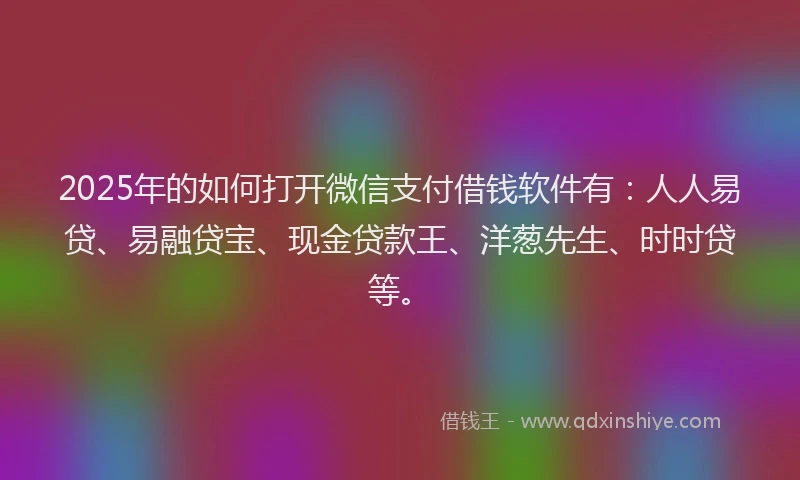 2025年的如何打开微信支付借钱软件有：人人易贷、易融贷宝、现金贷款王、洋葱先生、时时贷等。