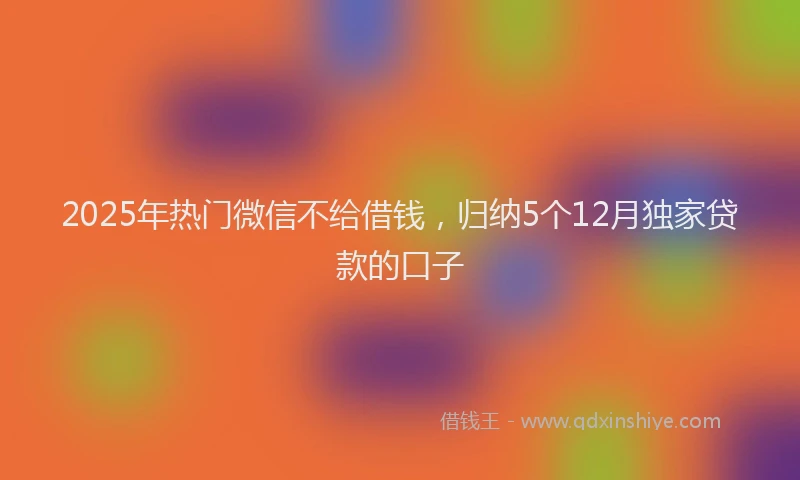 2025年热门微信不给借钱，归纳5个12月独家贷款的口子