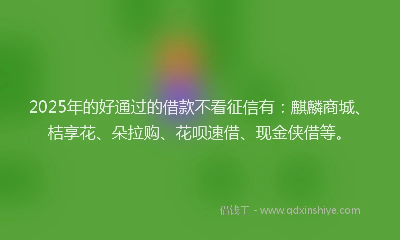 2025年的好通过的借款不看征信有：麒麟商城、桔享花、朵拉购、花呗速借、现金侠借等。