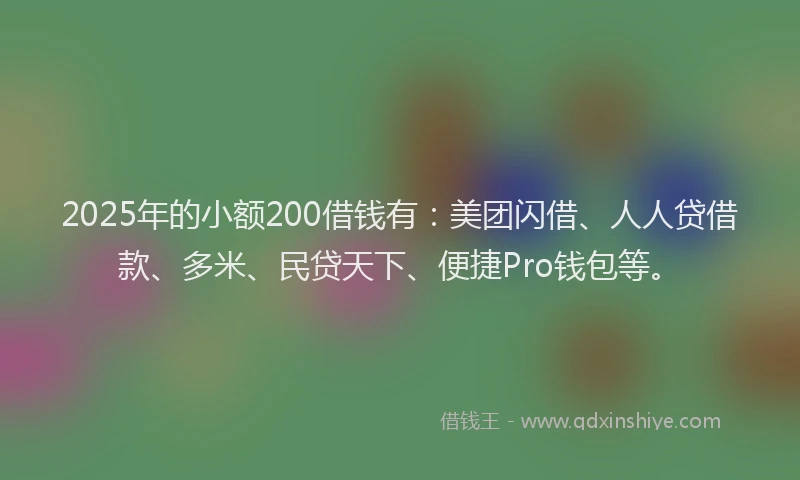 2025年的小额200借钱有：美团闪借、人人贷借款、多米、民贷天下、便捷Pro钱包等。